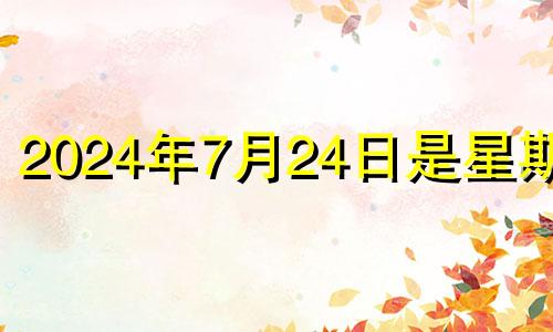 2024年7月24日是星期几 2022年七月二十四