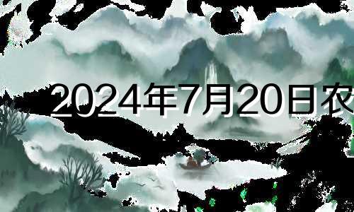 2024年7月20日农历 2024年7月24日是星期几