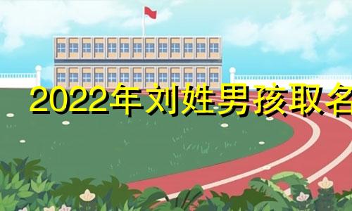 2022年刘姓男孩取名 2020年出生刘姓男孩名字