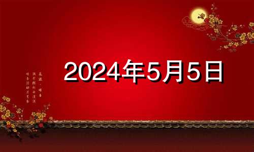 2024年5月5日 2024年5月属什么生肖