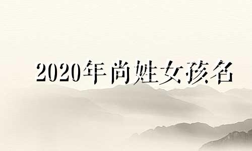 2020年尚姓女孩名 尚姓好听的女孩儿名字