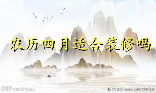 农历四月适合装修吗 2021年农历四月装修房子的黄道吉日