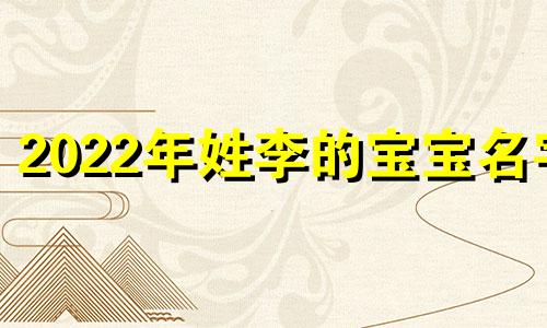 2022年姓李的宝宝名字 2021年李姓宝宝取名