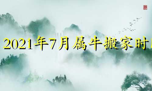 2021年7月属牛搬家时间 属牛2021年7月份哪天搬家最好最吉利