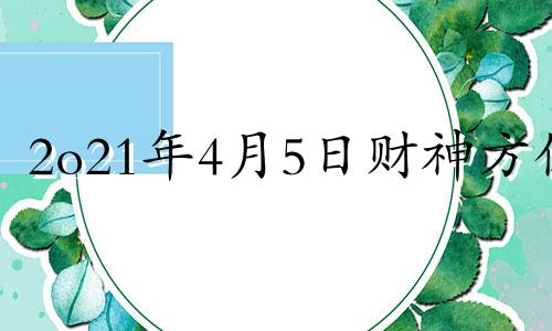 2o21年4月5日财神方位 2024年4月5号