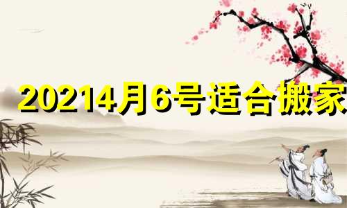 20214月6号适合搬家吗 2021年4月6日搬家日子好吗