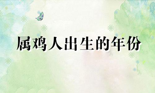 属鸡人出生的年份 属鸡的出生年月与年龄对照表