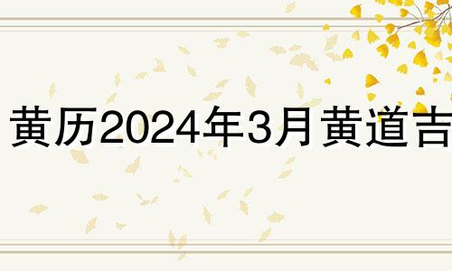 黄历2024年3月黄道吉日 历书2024年月日黄道吉日