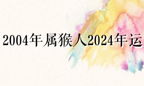 2004年属猴人2024年运势 2004年属猴人2022年运势运程每月运程