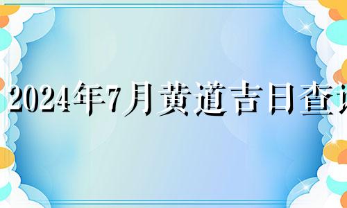 2024年7月黄道吉日查询 2024年7月黄道吉日搬家入宅