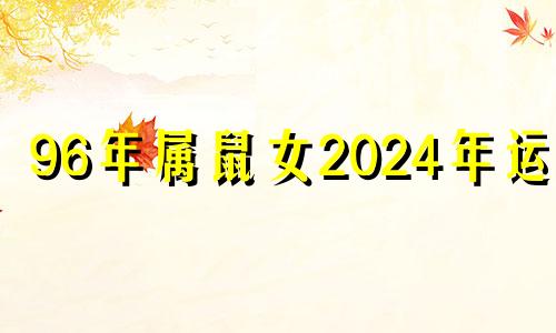 96年属鼠女2024年运势 96年属鼠女2021年健康运势