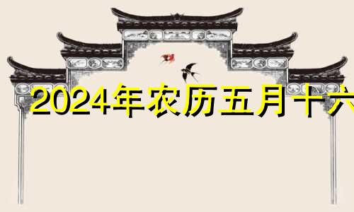 2024年农历五月十六 2022年农历五月二十四是哪一天