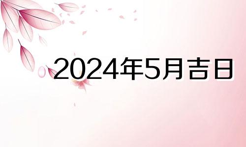 2024年5月吉日 2021年5月14搬家好吗