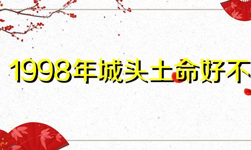 1998年城头土命好不好 1998年城头土命婚配