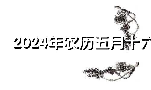 2024年农历五月十六 2021年农历5月二十四