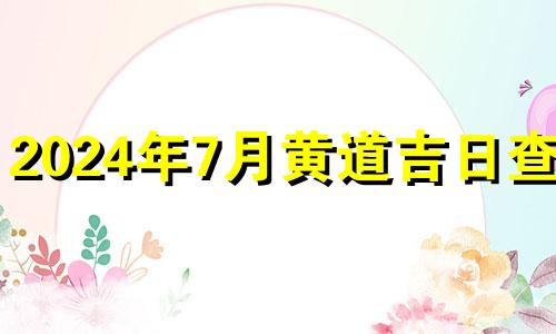 2024年7月黄道吉日查询 2024年7月黄道吉日一览表图片大全