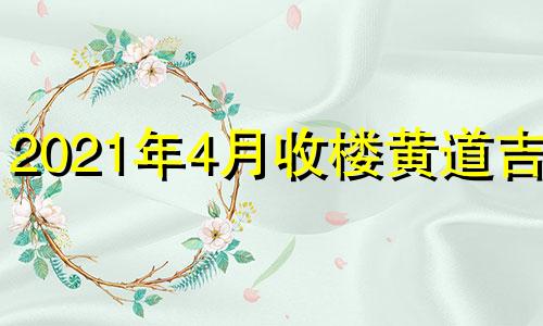 2021年4月收楼黄道吉日 本月适合收楼的日子