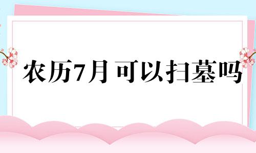 农历7月可以扫墓吗 阴历七月可以去扫墓吗