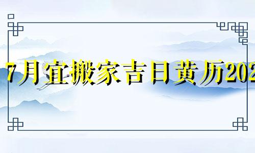 7月宜搬家吉日黄历2023 2021七月宜搬家