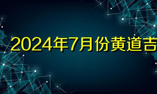 2024年7月份黄道吉日 2024年孩子几月好