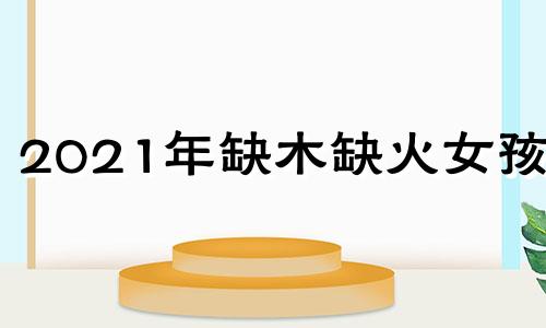 2021年缺木缺火女孩名 2020年缺火缺木女孩小名