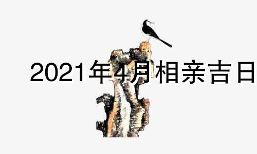 2021年4月相亲吉日 5月相亲的好日子