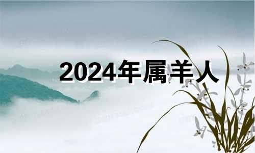 2024年属羊人 生肖羊在2024年的运势以及注意月份