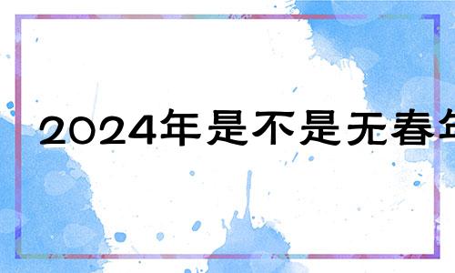 2024年是不是无春年 2024年有没有春