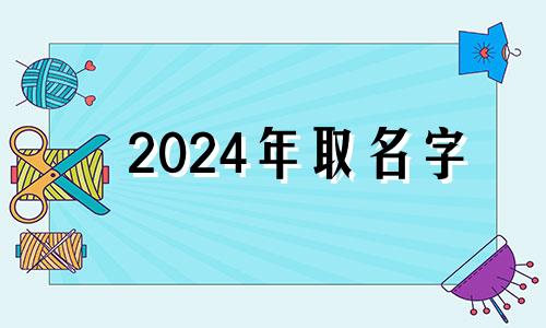 2024年取名字 2024年男孩取名