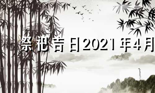 祭祀吉日2021年4月 2021年5月适合祭祀的日子