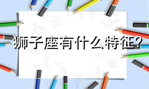 狮子座有什么特征? 狮子座有哪些特征?