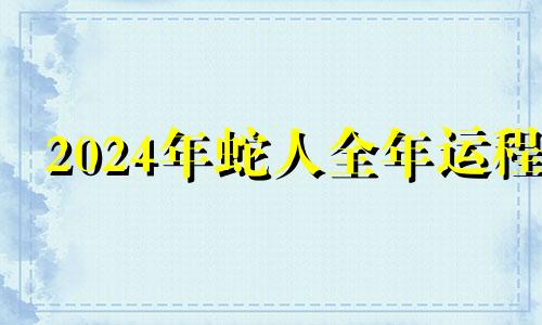 2024年蛇人全年运程 2024年生肖蛇