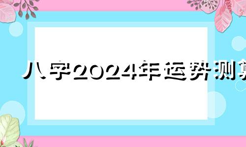 八字2024年运势测算 2024年算命