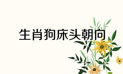 生肖狗床头朝向 生肖狗床位摆放方向