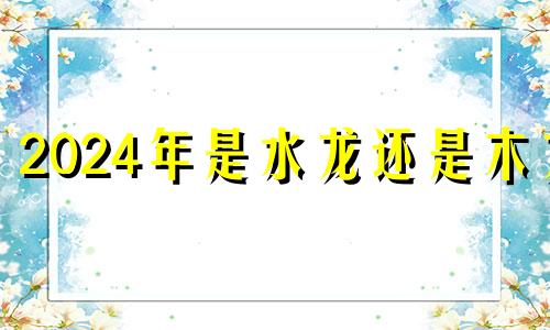 2024年是水龙还是木龙 2024年12月生子吉日