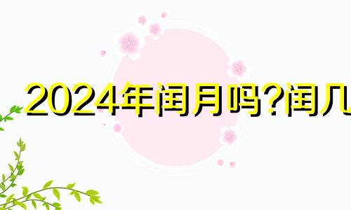 2024年闰月吗?闰几月 2024年闰年闰几月