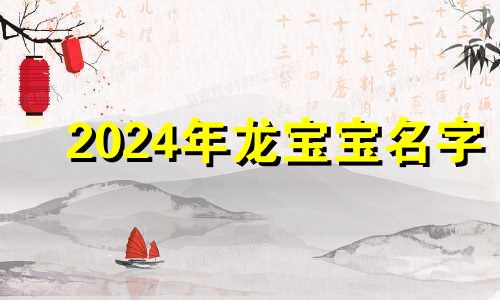 2024年龙宝宝名字 2024年龙宝宝出世旺父母