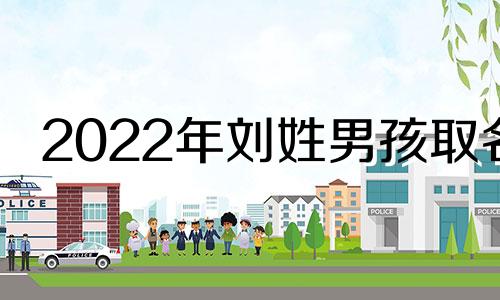 2022年刘姓男孩取名 刘姓男宝宝取名大全2012年