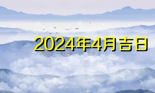 2024年4月吉日 2024年4月黄道吉日