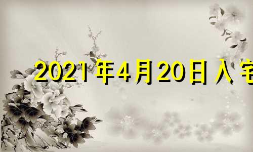 2021年4月20日入宅 2021年4月20日适合进宅吗