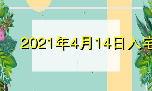 2021年4月14日入宅 2021年4月14日适合搬家入宅吗