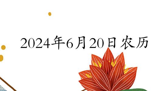 2024年6月20日农历 2021年农历6月二十四