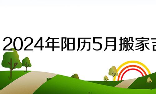 2024年阳历5月搬家吉日 2024年5月吉日