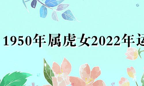 1950年属虎女2022年运势 1950年属虎女人2021年