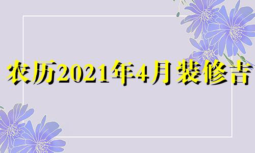 农历2021年4月装修吉日 2021年农历4月适合装修的日子