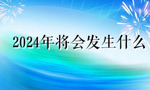 2024年将会发生什么 2024年有什么预言