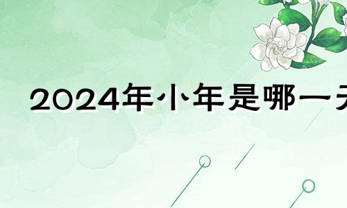 2024年小年是哪一天 2024过年