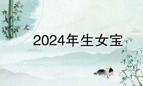 2024年生女宝 2024年女孩几月出生好