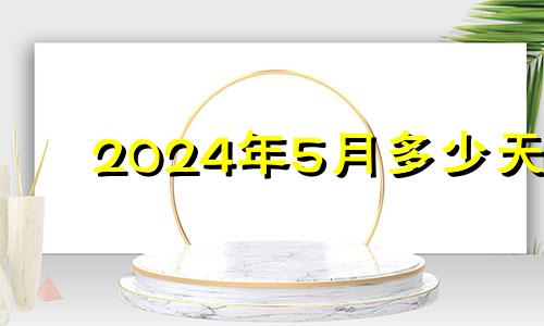 2024年5月多少天 2021年5月签合同吉日