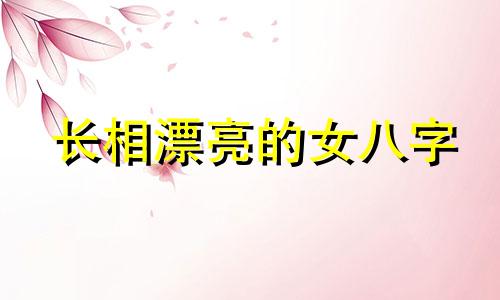 长相漂亮的女八字 长得好看的命格